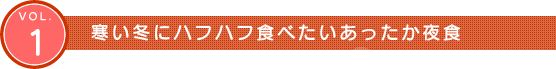 Vol.1　寒い冬にハフハフ食べたいあったか夜食