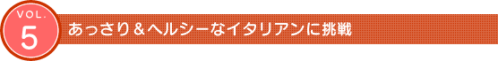 Vol.5　あっさり&ヘルシーなイタリアンに挑戦