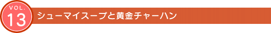 Vol.13　シューマイスープと黄金チャーハン