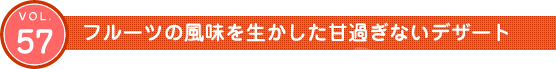 Vol.57　フルーツの風味を生かした甘過ぎないデザート