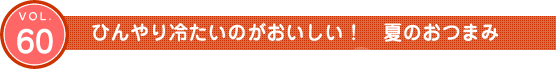 Vol.60　ひんやり冷たいのがおいしい！夏のおつまみ