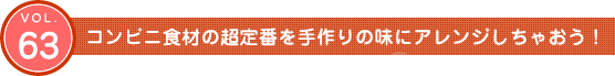 Vol.63　コンビニ食材の超定番を手作りの味にアレンジしちゃおう！