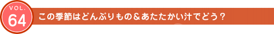 Vol.64　この季節はどんぶりもの&あたたかい汁でどう？