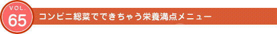 Vol.65　コンビニ総菜でできちゃう栄養満点メニュー