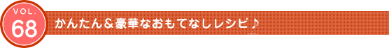 Vol.68　かんたん&豪華なおもてなしレシピ♪