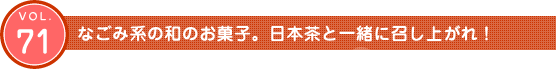 Vol.71　なごみ系の和のお菓子。日本茶と一緒に召し上がれ！