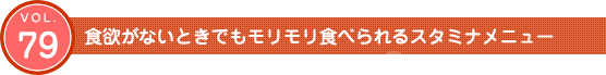 Vol.79　食欲がないときでもモリモリ食べられるスタミナメニュー