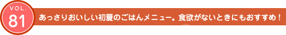 Vol.81　あっさりおいしい初夏のごはんメニュー。食欲がないときにもおすすめ！