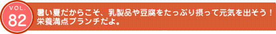 Vol.82　暑い夏だからこそ、乳製品や豆腐をたっぷり摂って元気を出そう！栄養満点ブランチだよ。