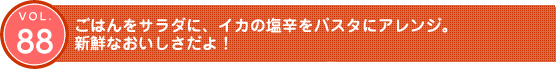 Vol.88　ごはんをサラダに、イカの塩辛をパスタにアレンジ。新鮮なおいしさだよ！