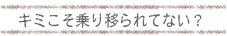 キミこそ乗り移られてない？