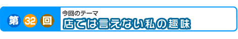 第32回　店では言えない私の趣味