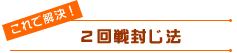 2回戦封じ法