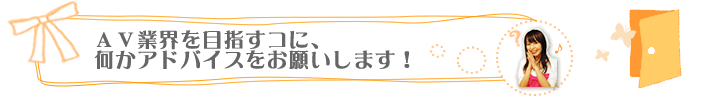 ＡＶ業界を目指すコに、何かアドバイスをお願いします！