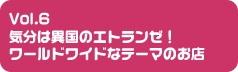 Vol.6 気分は異国のエトランゼ!ワールドワイドなテーマのお店