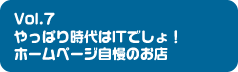 Vol.7 やっぱり時代はITでしょ！ホームページ自慢のお店