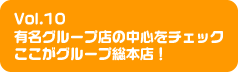 Vol.10 有名グループ店の中心をチェックここがグループ総本店！