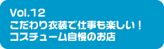 Vol.12 こだわり衣装で仕事も楽しい！コスチューム自慢のお店