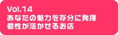 Vol.14 あなたの魅力を存分に発揮個性が活かせるお店