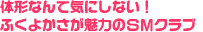 体形なんて気にしない！ふくよかさが魅力のSMクラブ