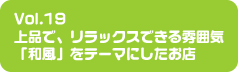 Vol.19 上品で、リラックスできる雰囲気「和風」をテーマにしたお店