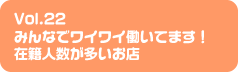 Vol.22 みんなでワイワイ働いてます！在籍人数が多いお店